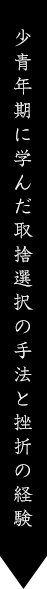 少青年期に学んだ取捨選択の手法と挫折の経験